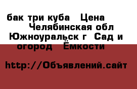 бак три куба › Цена ­ 20 000 - Челябинская обл., Южноуральск г. Сад и огород » Ёмкости   